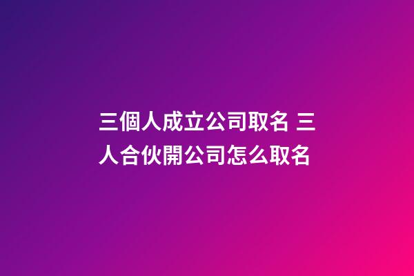 三個人成立公司取名 三人合伙開公司怎么取名-第1張-公司起名-玄機派